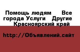 Помощь людям . - Все города Услуги » Другие   . Красноярский край